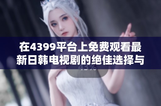 在4399平台上免费观看最新日韩电视剧的绝佳选择与推荐