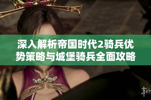 深入解析帝国时代2骑兵优势策略与城堡骑兵全面攻略