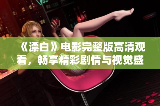 《漂白》电影完整版高清观看，畅享精彩剧情与视觉盛宴的绝佳体验
