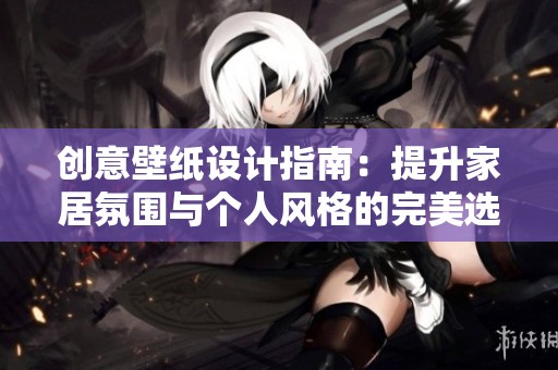 创意壁纸设计指南：提升家居氛围与个人风格的完美选择