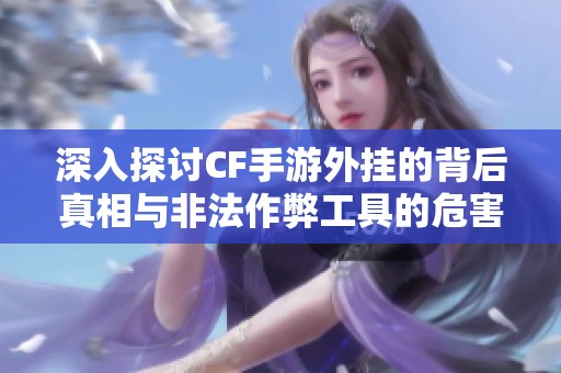 深入探讨CF手游外挂的背后真相与非法作弊工具的危害性