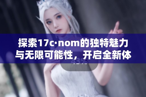 探索17c·nom的独特魅力与无限可能性，开启全新体验之旅