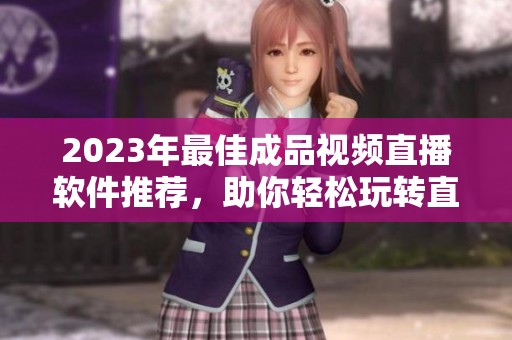 2023年最佳成品视频直播软件推荐，助你轻松玩转直播世界