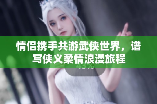 情侣携手共游武侠世界，谱写侠义柔情浪漫旅程