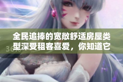 全民追捧的宽敞舒适房屋类型深受租客喜爱，你知道它是什么吗