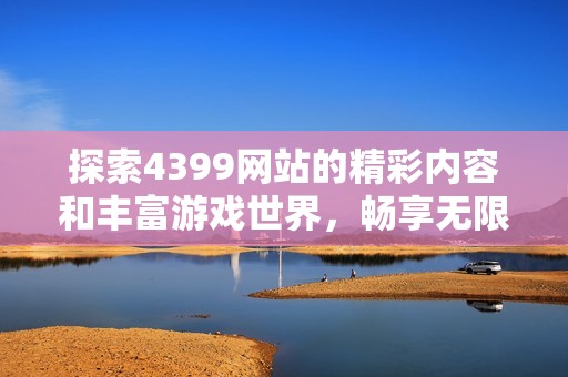 探索4399网站的精彩内容和丰富游戏世界，畅享无限乐趣与挑战