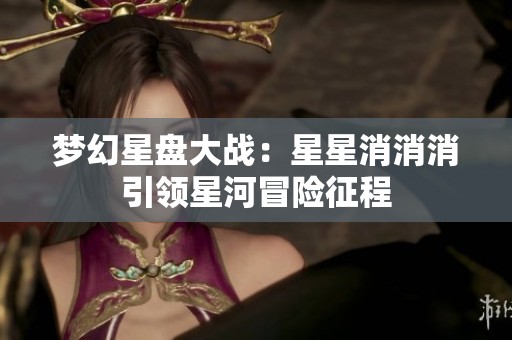 梦幻星盘大战：星星消消消引领星河冒险征程