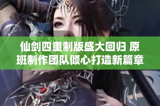 仙剑四重制版盛大回归 原班制作团队倾心打造新篇章