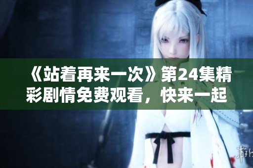 《站着再来一次》第24集精彩剧情免费观看，快来一起回顾吧！