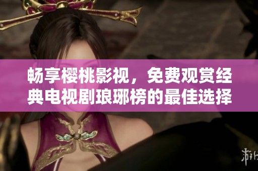 畅享樱桃影视，免费观赏经典电视剧琅琊榜的最佳选择