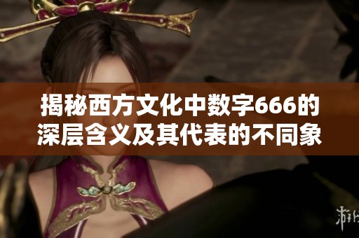 揭秘西方文化中数字666的深层含义及其代表的不同象征
