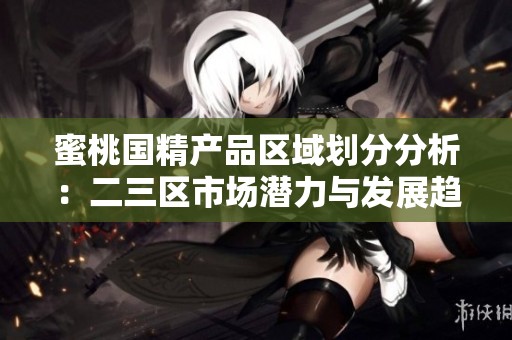 蜜桃国精产品区域划分分析：二三区市场潜力与发展趋势探讨