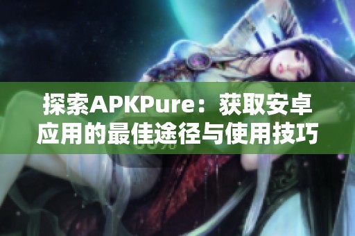 探索APKPure：获取安卓应用的最佳途径与使用技巧详解
