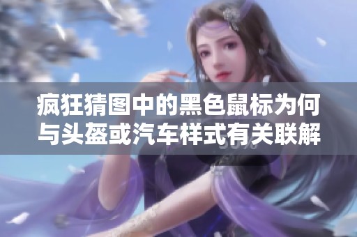 疯狂猜图中的黑色鼠标为何与头盔或汽车样式有关联解析