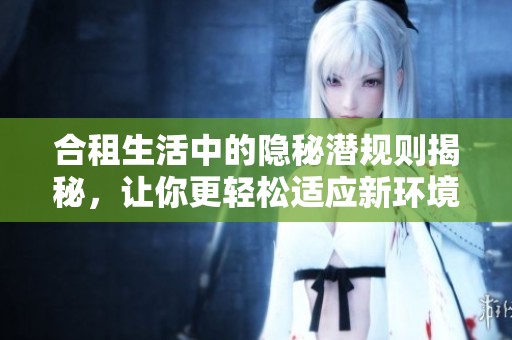 合租生活中的隐秘潜规则揭秘，让你更轻松适应新环境第一季