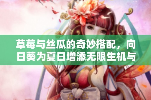 草莓与丝瓜的奇妙搭配，向日葵为夏日增添无限生机与色彩