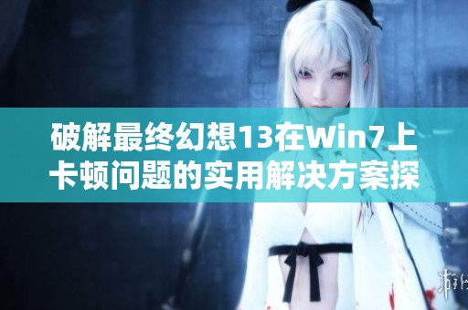 破解最终幻想13在Win7上卡顿问题的实用解决方案探讨