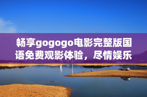 畅享gogogo电影完整版国语免费观影体验，尽情娱乐无负担