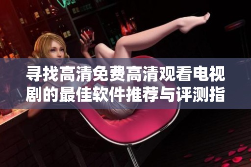 寻找高清免费高清观看电视剧的最佳软件推荐与评测指南