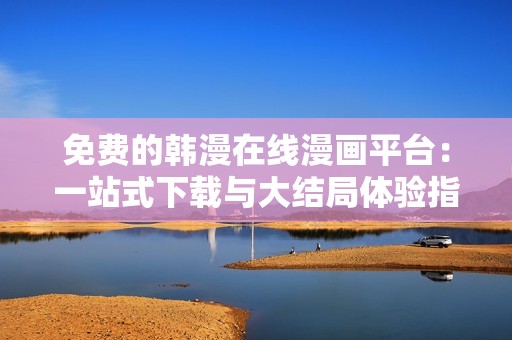 免费的韩漫在线漫画平台：一站式下载与大结局体验指南