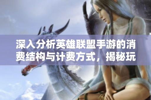 深入分析英雄联盟手游的消费结构与计费方式，揭秘玩家的真实花费情况