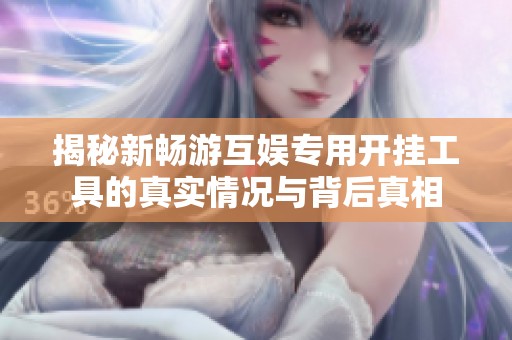 揭秘新畅游互娱专用开挂工具的真实情况与背后真相