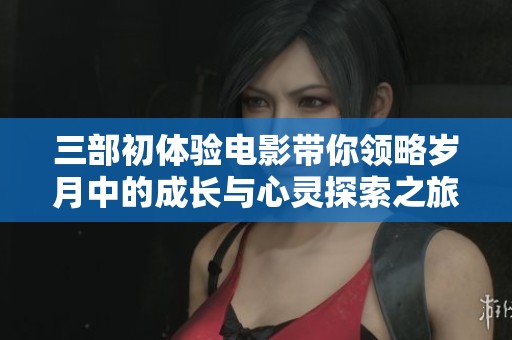 三部初体验电影带你领略岁月中的成长与心灵探索之旅