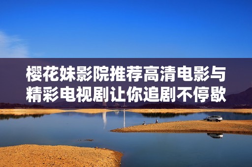 樱花妹影院推荐高清电影与精彩电视剧让你追剧不停歇