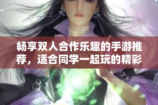 畅享双人合作乐趣的手游推荐，适合同学一起玩的精彩游戏汇总
