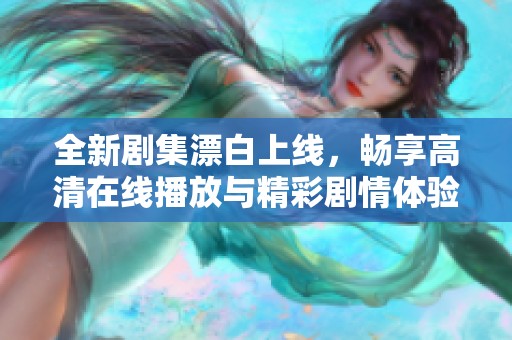 全新剧集漂白上线，畅享高清在线播放与精彩剧情体验