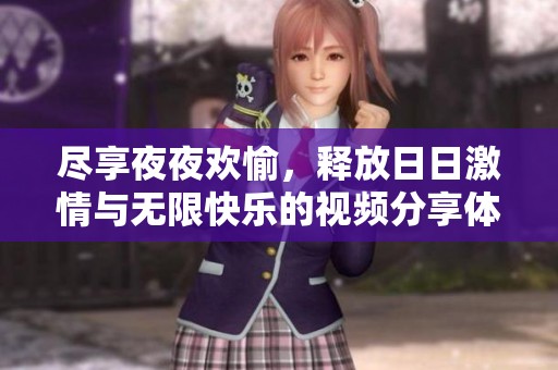 尽享夜夜欢愉，释放日日激情与无限快乐的视频分享体验