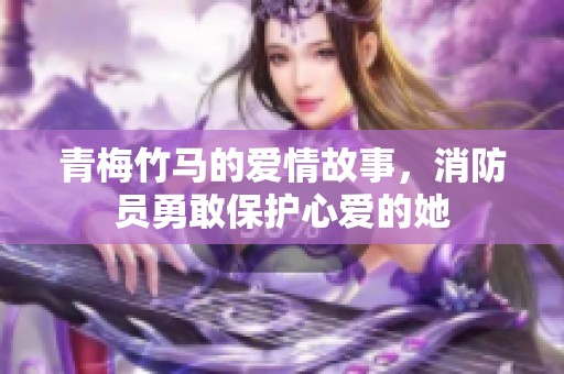 青梅竹马的爱情故事，消防员勇敢保护心爱的她