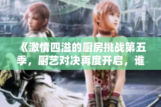 《激情四溢的厨房挑战第五季，厨艺对决再度开启，谁能赢得胜利》
