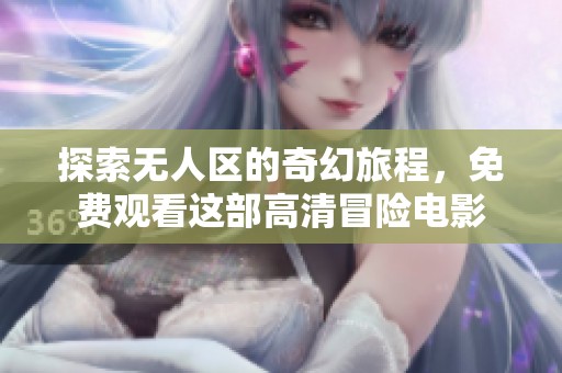 探索无人区的奇幻旅程，免费观看这部高清冒险电影