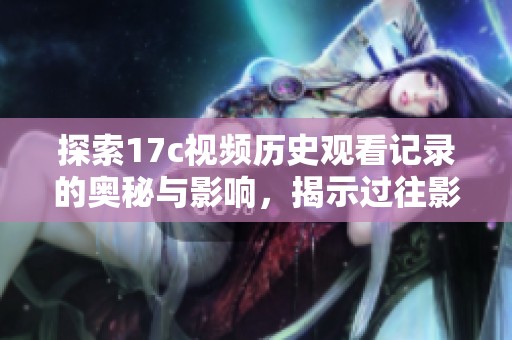 探索17c视频历史观看记录的奥秘与影响，揭示过往影像的深刻意义
