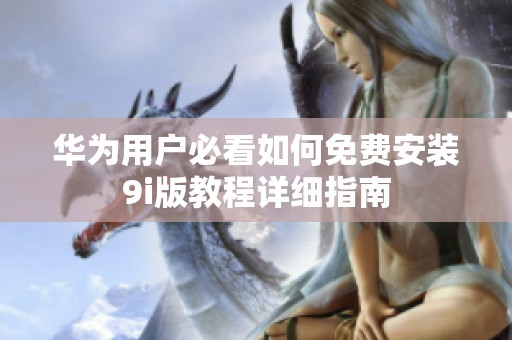 华为用户必看如何免费安装9i版教程详细指南