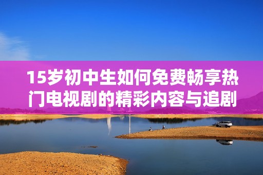15岁初中生如何免费畅享热门电视剧的精彩内容与追剧技巧