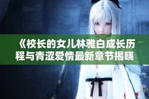 《校长的女儿林雅白成长历程与青涩爱情最新章节揭晓》