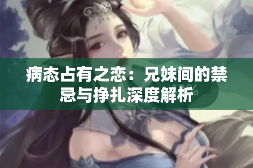 病态占有之恋：兄妹间的禁忌与挣扎深度解析