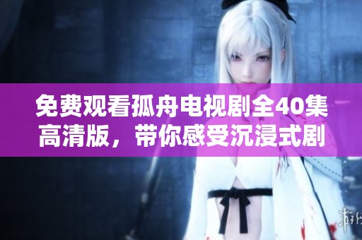 免费观看孤舟电视剧全40集高清版，带你感受沉浸式剧情体验