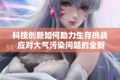 科技创新如何助力生存挑战 应对大气污染问题的全新视角