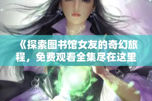 《探索图书馆女友的奇幻旅程，免费观看全集尽在这里》