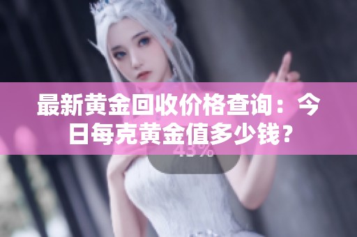 最新黄金回收价格查询：今日每克黄金值多少钱？