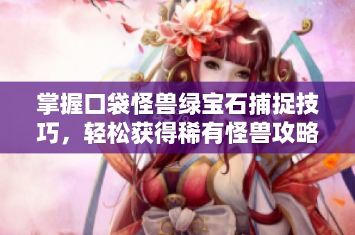 掌握口袋怪兽绿宝石捕捉技巧，轻松获得稀有怪兽攻略分享