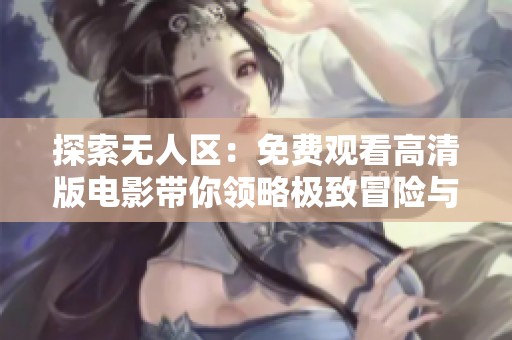 探索无人区：免费观看高清版电影带你领略极致冒险与未知世界
