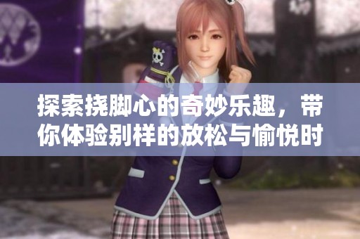 探索挠脚心的奇妙乐趣，带你体验别样的放松与愉悦时刻