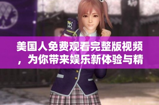 美国人免费观看完整版视频，为你带来娱乐新体验与精彩内容