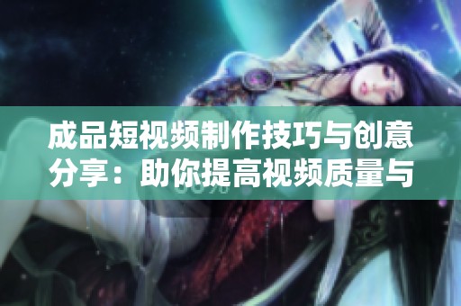 成品短视频制作技巧与创意分享：助你提高视频质量与吸引力