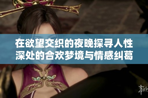 在欲望交织的夜晚探寻人性深处的合欢梦境与情感纠葛