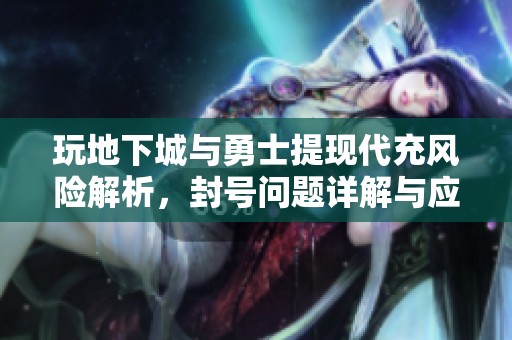 玩地下城与勇士提现代充风险解析，封号问题详解与应对建议